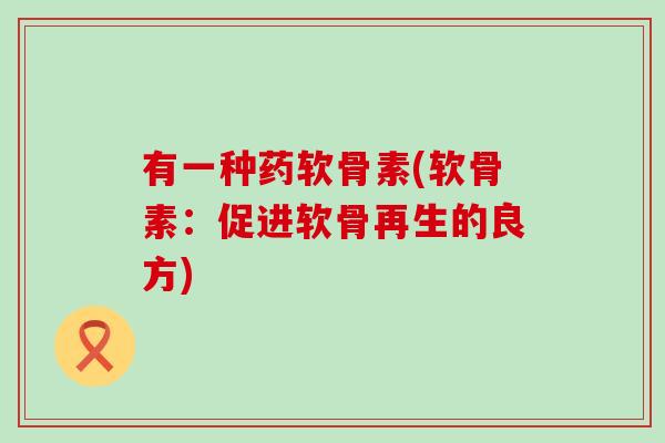 有一种药软骨素(软骨素:促进软骨再生的良方) 有一种药软骨素(软骨素:促进软骨再生的良方)