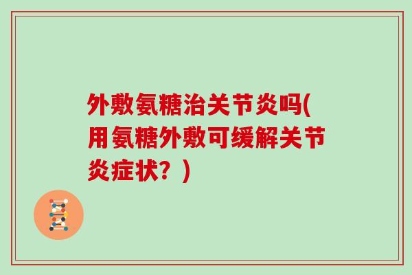 外敷氨糖吗(用氨糖外敷可缓解关节状?) 外敷氨糖吗(用氨糖外敷可缓解关节状?)