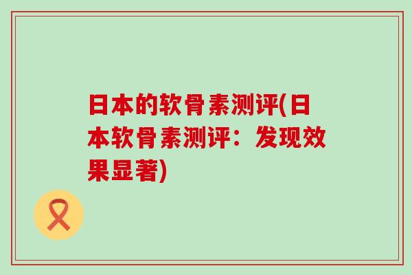 日本的软骨素测评(日本软骨素测评：发现效果显著)