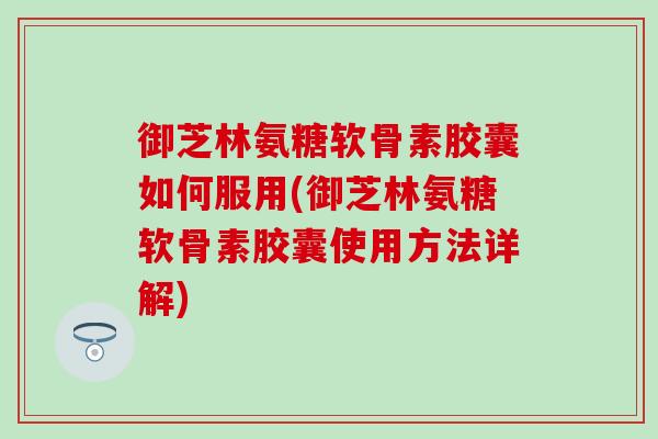 御芝林氨糖软骨素胶囊如何服用(御芝林氨糖软骨素胶囊使用方法详解) 御芝林氨糖软骨素胶囊如何服用(御芝林氨糖软骨素胶囊使用方法详解)