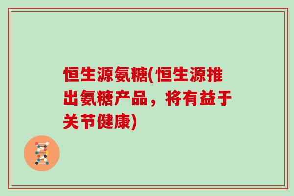 恒生源氨糖(恒生源推出氨糖产品,将有益于关节健康) 恒生源氨糖(恒生源推出氨糖产品,将有益于关节健康)