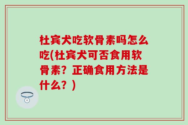 杜宾犬吃软骨素吗怎么吃(杜宾犬可否食用软骨素？正确食用方法是什么？)