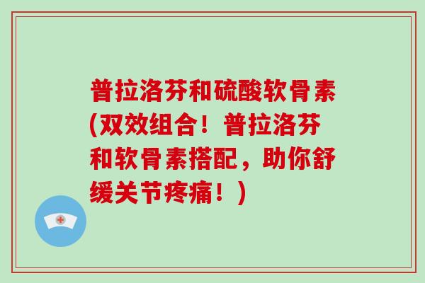 普拉洛芬和硫酸软骨素(双效组合！普拉洛芬和软骨素搭配，助你舒缓关节！)