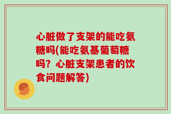 做了支架的能吃氨糖吗(能吃氨基葡萄糖吗?支架患者的饮食问题解答) 做了支架的能吃氨糖吗(能吃氨基葡萄糖吗?支架患者的饮食问题解答)