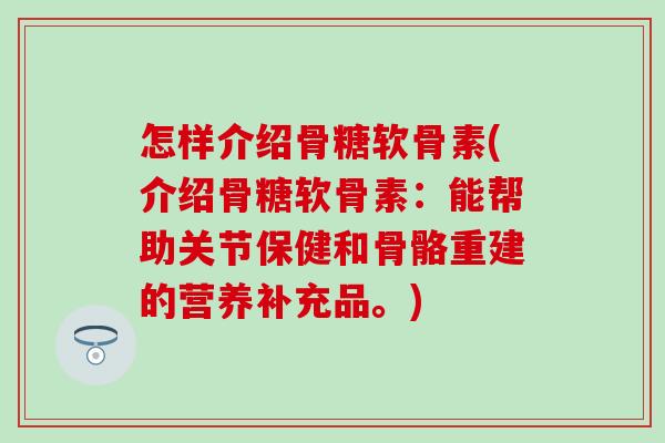 怎样介绍骨糖软骨素(介绍骨糖软骨素:能帮助关节保健和骨骼重建的营养补充品。) 怎样介绍骨糖软骨素(介绍骨糖软骨素:能帮助关节保健和骨骼重建的营养补充品。)