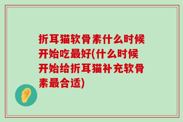 折耳猫软骨素什么时候开始吃好(什么时候开始给折耳猫补充软骨素合适) 折耳猫软骨素什么时候开始吃好(什么时候开始给折耳猫补充软骨素合适)