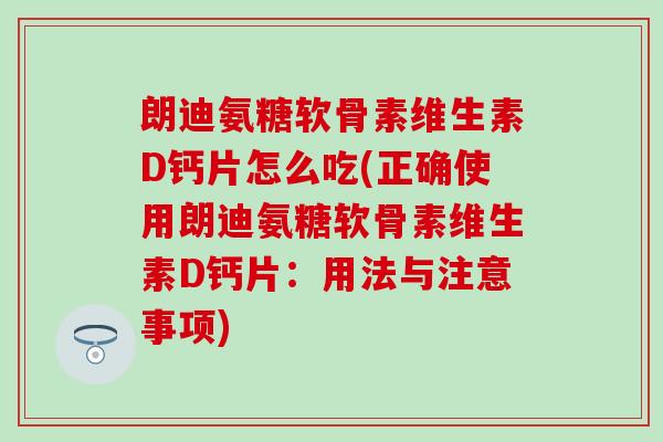 朗迪氨糖软骨素维生素D钙片怎么吃(正确使用朗迪氨糖软骨素维生素D钙片:用法与注意事项) 朗迪氨糖软骨素维生素D钙片怎么吃(正确使用朗迪氨糖软骨素维生素D钙片:用法与注意事项)