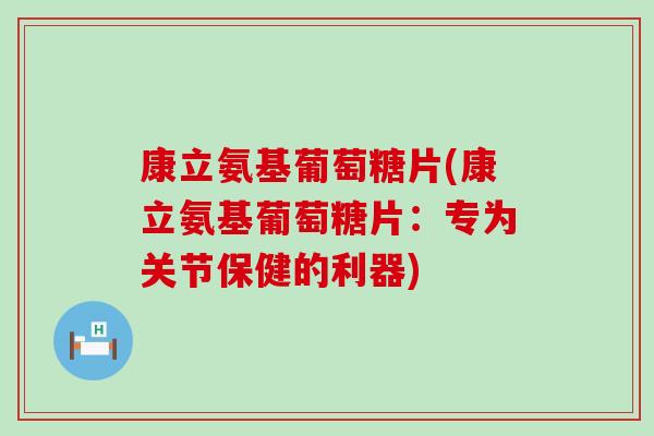 康立氨基葡萄糖片(康立氨基葡萄糖片：专为关节保健的利器)