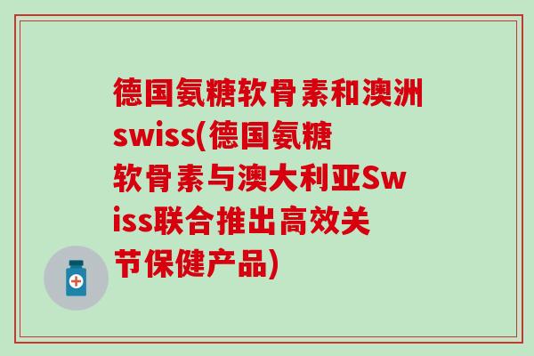 德国氨糖软骨素和澳洲swiss(德国氨糖软骨素与澳大利亚Swiss联合推出高效关节保健产品)