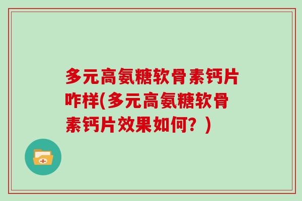 多元高氨糖软骨素钙片咋样(多元高氨糖软骨素钙片效果如何?) 多元高氨糖软骨素钙片咋样(多元高氨糖软骨素钙片效果如何?)