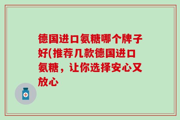 德国进口氨糖哪个牌子好(推荐几款德国进口氨糖，让你选择安心又放心