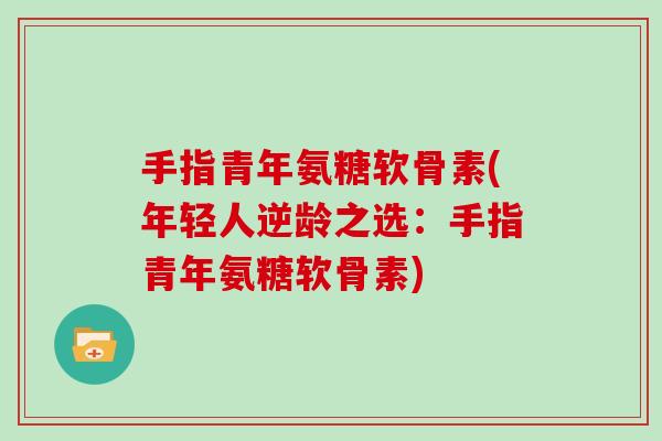 手指青年氨糖软骨素(年轻人逆龄之选:手指青年氨糖软骨素) 手指青年氨糖软骨素(年轻人逆龄之选:手指青年氨糖软骨素)
