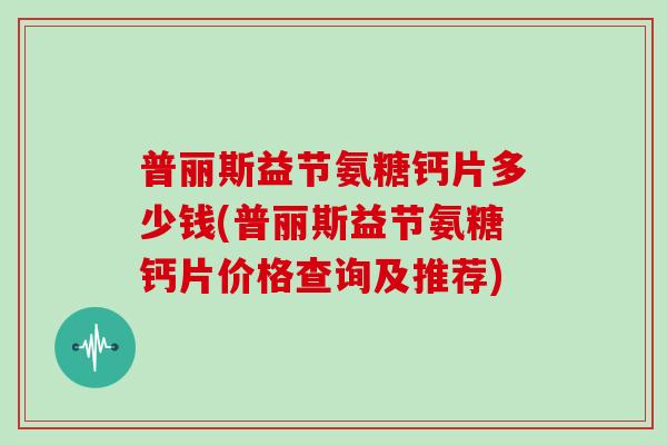 普丽斯益节氨糖钙片多少钱(普丽斯益节氨糖钙片价格查询及推荐) 普丽斯益节氨糖钙片多少钱(普丽斯益节氨糖钙片价格查询及推荐)