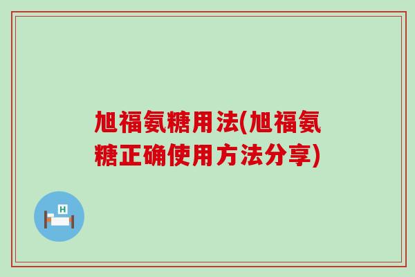 旭福氨糖用法(旭福氨糖正确使用方法分享)
