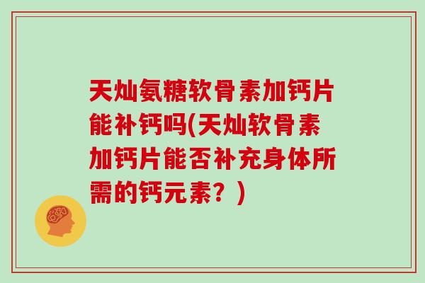 天灿氨糖软骨素加钙片能补钙吗(天灿软骨素加钙片能否补充身体所需的钙元素?) 天灿氨糖软骨素加钙片能补钙吗(天灿软骨素加钙片能否补充身体所需的钙元素?)