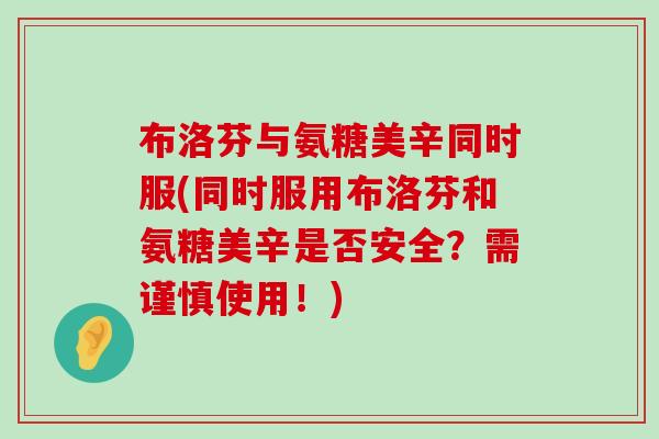布洛芬与氨糖美辛同时服(同时服用布洛芬和氨糖美辛是否安全?需谨慎使用!) 布洛芬与氨糖美辛同时服(同时服用布洛芬和氨糖美辛是否安全?需谨慎使用!)