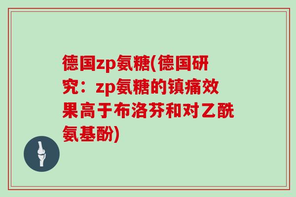 德国zp氨糖(德国研究:zp氨糖的效果高于布洛芬和对乙酰氨基酚) 德国zp氨糖(德国研究:zp氨糖的效果高于布洛芬和对乙酰氨基酚)