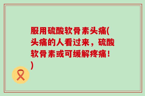 服用硫酸软骨素头痛(头痛的人看过来,硫酸软骨素或可缓解!) 服用硫酸软骨素头痛(头痛的人看过来,硫酸软骨素或可缓解!)