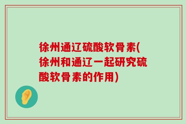 徐州通辽硫酸软骨素(徐州和通辽一起研究硫酸软骨素的作用)