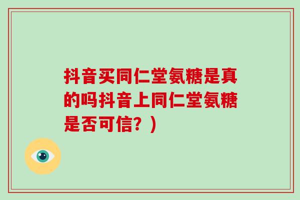 抖音买同仁堂氨糖是真的吗抖音上同仁堂氨糖是否可信？)