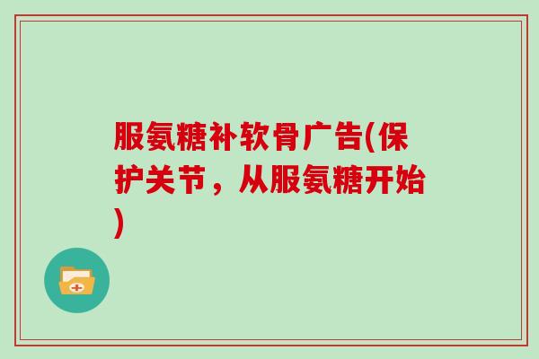 服氨糖补软骨广告(保护关节,从服氨糖开始) 服氨糖补软骨广告(保护关节,从服氨糖开始)