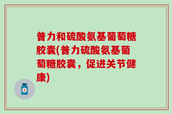 普力和硫酸氨基葡萄糖胶囊(普力硫酸氨基葡萄糖胶囊，促进关节健康)