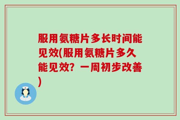 服用氨糖片多长时间能见效(服用氨糖片多久能见效？一周初步改善)