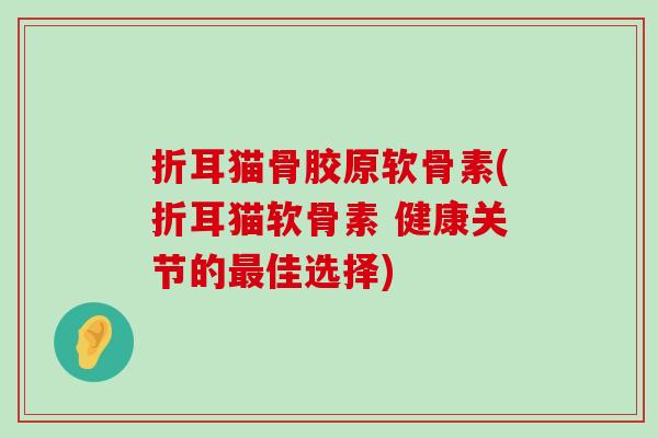 折耳猫骨胶原软骨素(折耳猫软骨素 健康关节的佳选择) 折耳猫骨胶原软骨素(折耳猫软骨素 健康关节的佳选择)