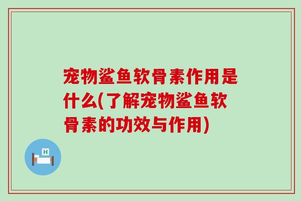 宠物鲨鱼软骨素作用是什么(了解宠物鲨鱼软骨素的功效与作用) 宠物鲨鱼软骨素作用是什么(了解宠物鲨鱼软骨素的功效与作用)