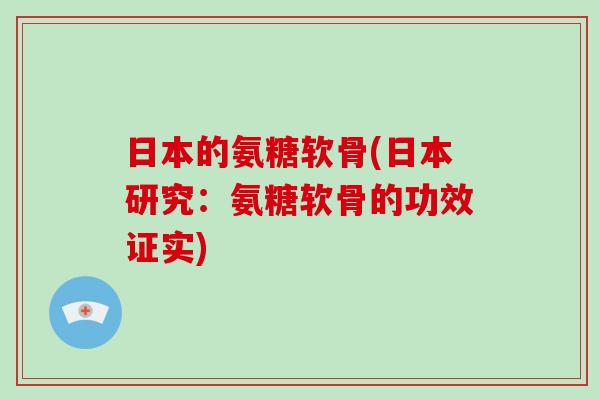 日本的氨糖软骨(日本研究:氨糖软骨的功效证实) 日本的氨糖软骨(日本研究:氨糖软骨的功效证实)