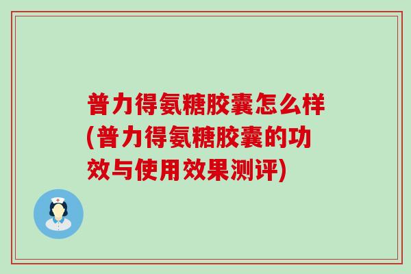 普力得氨糖胶囊怎么样(普力得氨糖胶囊的功效与使用效果测评) 普力得氨糖胶囊怎么样(普力得氨糖胶囊的功效与使用效果测评)