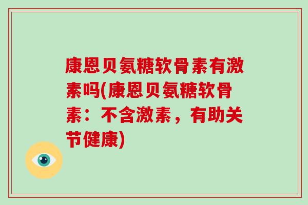 康恩贝氨糖软骨素有激素吗(康恩贝氨糖软骨素:不含激素,有助关节健康) 康恩贝氨糖软骨素有激素吗(康恩贝氨糖软骨素:不含激素,有助关节健康)