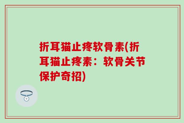 折耳猫止疼软骨素(折耳猫止疼素：软骨关节保护奇招)