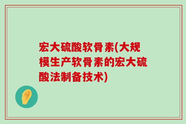 宏大硫酸软骨素(大规模生产软骨素的宏大硫酸法制备技术)