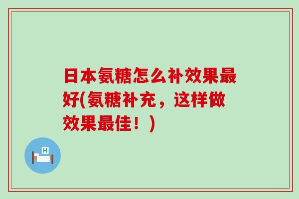 日本氨糖怎么补效果好(氨糖补充,这样做效果佳!) 日本氨糖怎么补效果好(氨糖补充,这样做效果佳!)