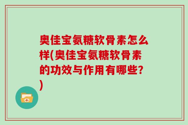 奥佳宝氨糖软骨素怎么样(奥佳宝氨糖软骨素的功效与作用有哪些?) 奥佳宝氨糖软骨素怎么样(奥佳宝氨糖软骨素的功效与作用有哪些?)