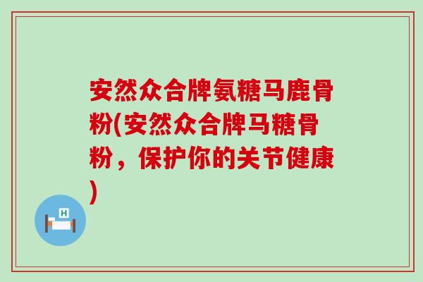 安然众合牌氨糖马鹿骨粉(安然众合牌马糖骨粉,保护你的关节健康) 安然众合牌氨糖马鹿骨粉(安然众合牌马糖骨粉,保护你的关节健康)