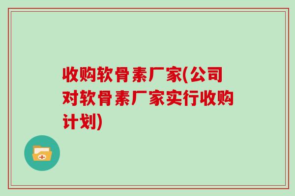 收购软骨素厂家(公司对软骨素厂家实行收购计划)