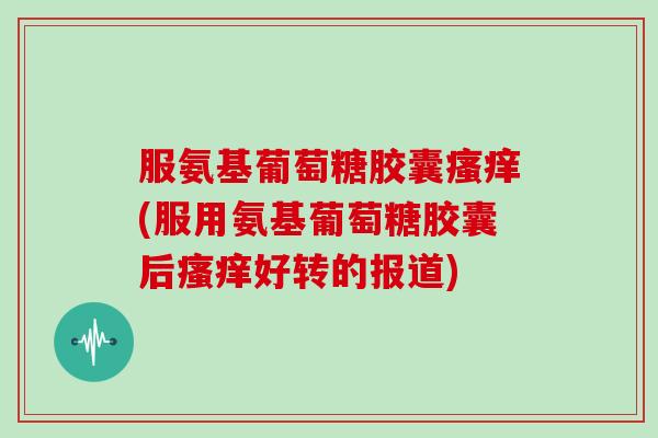服氨基葡萄糖胶囊(服用氨基葡萄糖胶囊后好转的报道) 服氨基葡萄糖胶囊(服用氨基葡萄糖胶囊后好转的报道)