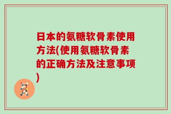 日本的氨糖软骨素使用方法(使用氨糖软骨素的正确方法及注意事项) 日本的氨糖软骨素使用方法(使用氨糖软骨素的正确方法及注意事项)