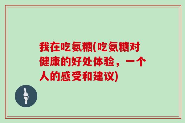 我在吃氨糖(吃氨糖对健康的好处体验,一个人的感受和建议) 我在吃氨糖(吃氨糖对健康的好处体验,一个人的感受和建议)