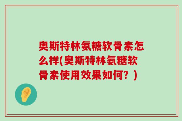 奥斯特林氨糖软骨素怎么样(奥斯特林氨糖软骨素使用效果如何?) 奥斯特林氨糖软骨素怎么样(奥斯特林氨糖软骨素使用效果如何?)