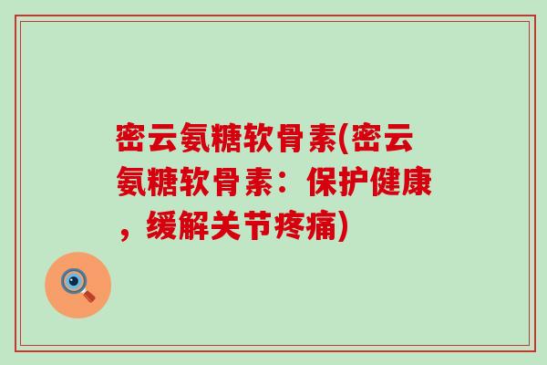 密云氨糖软骨素(密云氨糖软骨素：保护健康，缓解关节)