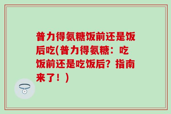 普力得氨糖饭前还是饭后吃(普力得氨糖：吃饭前还是吃饭后？指南来了！)