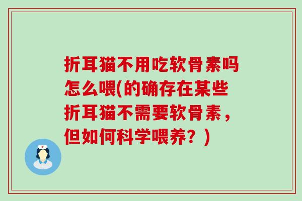 折耳猫不用吃软骨素吗怎么喂(的确存在某些折耳猫不需要软骨素,但如何科学喂养?) 折耳猫不用吃软骨素吗怎么喂(的确存在某些折耳猫不需要软骨素,但如何科学喂养?)