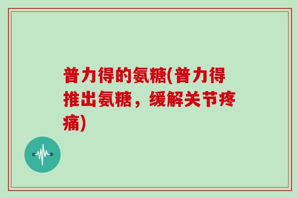 普力得的氨糖(普力得推出氨糖，缓解关节)