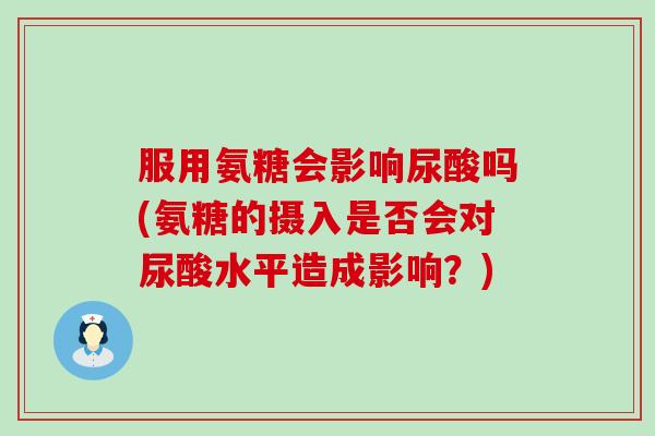 服用氨糖会影响尿酸吗(氨糖的摄入是否会对尿酸水平造成影响？)