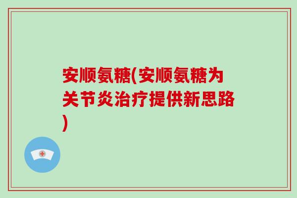 安顺氨糖(安顺氨糖为提供新思路) 安顺氨糖(安顺氨糖为提供新思路)