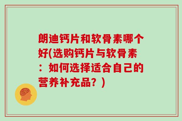 朗迪钙片和软骨素哪个好(选购钙片与软骨素:如何选择适合自己的营养补充品?) 朗迪钙片和软骨素哪个好(选购钙片与软骨素:如何选择适合自己的营养补充品?)