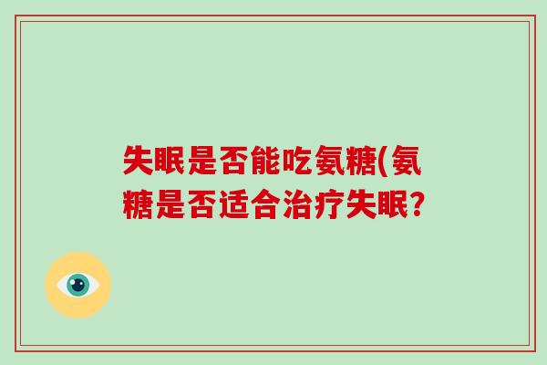 是否能吃氨糖(氨糖是否适合? 是否能吃氨糖(氨糖是否适合?